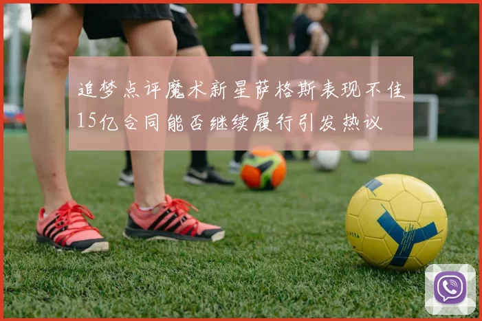 追梦点评魔术新星萨格斯表现不佳15亿合同能否继续履行引发热议