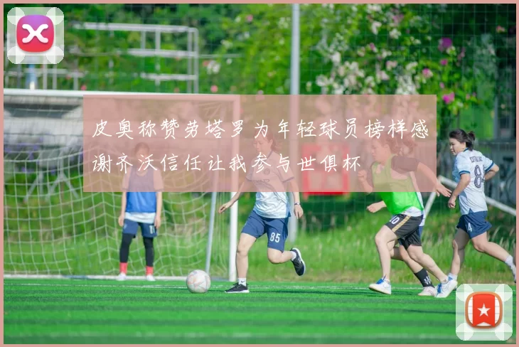 皮奥称赞劳塔罗为年轻球员榜样感谢齐沃信任让我参与世俱杯