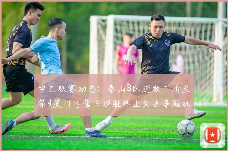 中乙联赛动态：泰山B队连败下滑至第4厦门飞鹭三连胜终止失去争冠机会