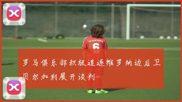 罗马俱乐部积极追逐维罗纳边后卫贝尔加利展开谈判