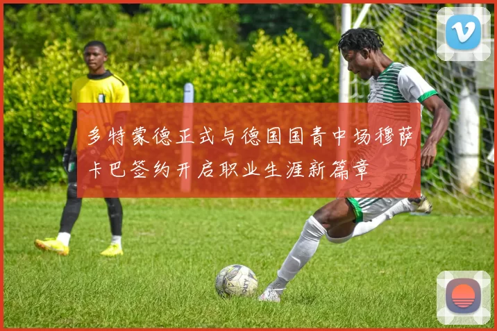 多特蒙德正式与德国国青中场穆萨卡巴签约开启职业生涯新篇章