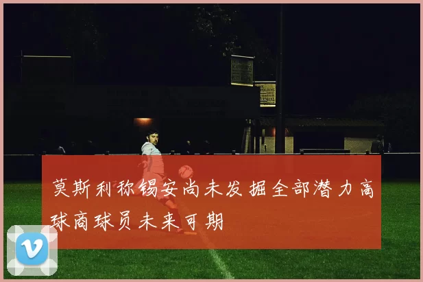 莫斯利称锡安尚未发掘全部潜力高球商球员未来可期