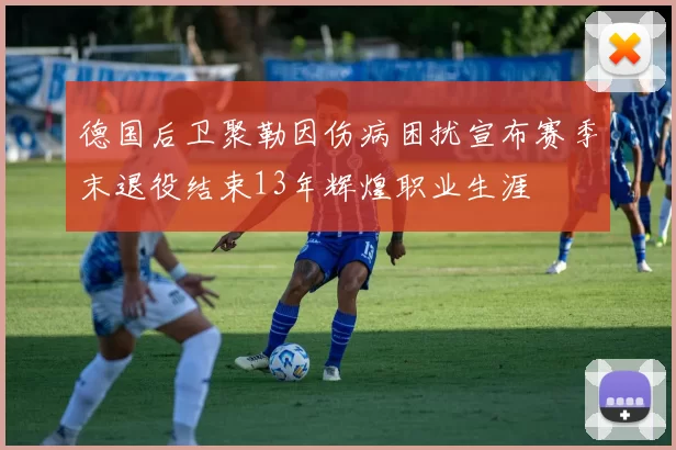 德国后卫聚勒因伤病困扰宣布赛季末退役结束13年辉煌职业生涯