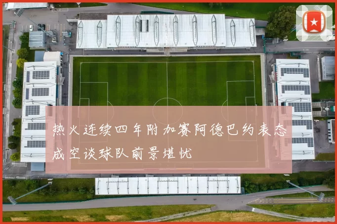 热火连续四年附加赛阿德巴约表态成空谈球队前景堪忧