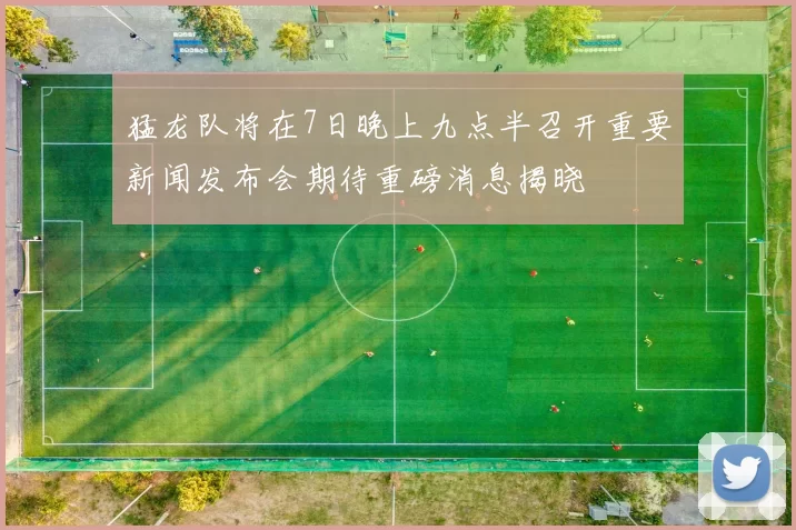 猛龙队将在7日晚上九点半召开重要新闻发布会期待重磅消息揭晓