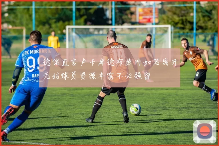 德佬直言卢卡库德布劳内如若离开无妨球员资源丰富不必强留