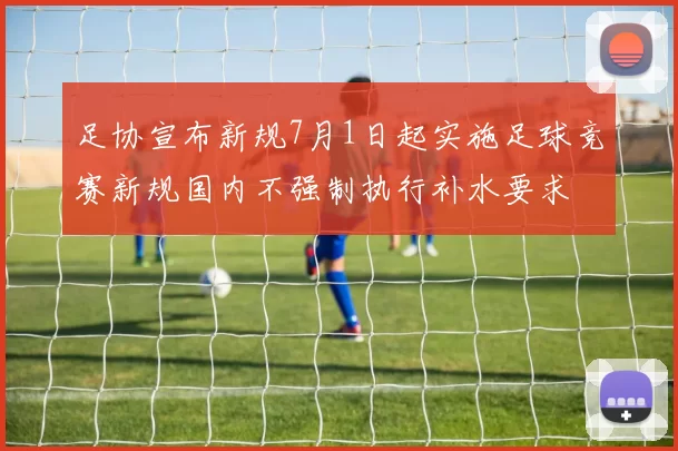足协宣布新规7月1日起实施足球竞赛新规国内不强制执行补水要求