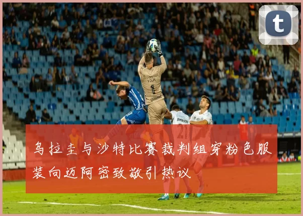 乌拉圭与沙特比赛裁判组穿粉色服装向迈阿密致敬引热议