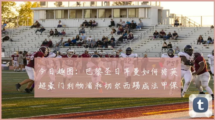 今日趣图：巴黎圣日耳曼如何将英超豪门利物浦和切尔西踢成法甲保级队