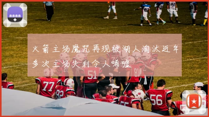 火箭主场魔咒再现被湖人淘汰近年多次主场失利令人唏嘘