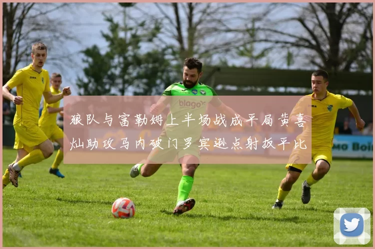 狼队与富勒姆上半场战成平局黄喜灿助攻马内破门罗宾逊点射扳平比分