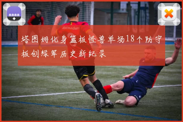 塔图姆化身篮板怪兽单场18个防守板创绿军历史新纪录