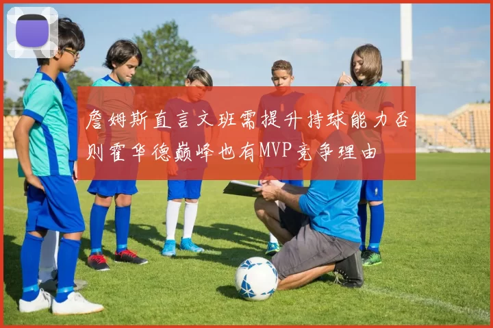 詹姆斯直言文班需提升持球能力否则霍华德巅峰也有MVP竞争理由