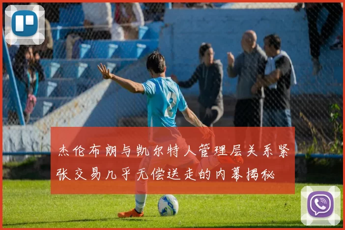杰伦布朗与凯尔特人管理层关系紧张交易几乎无偿送走的内幕揭秘