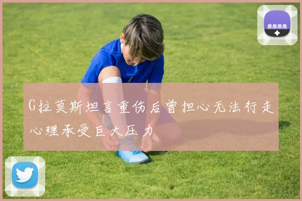 G拉莫斯坦言重伤后曾担心无法行走心理承受巨大压力