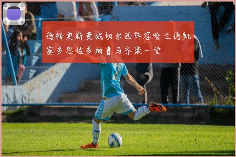 德转更新曼城切尔西阵容哈兰德凯塞多恩佐多纳鲁马齐聚一堂