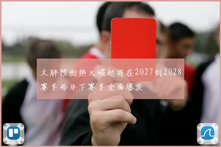 文胖预测热火崛起将在2027到2028赛季而非下赛季全面爆发