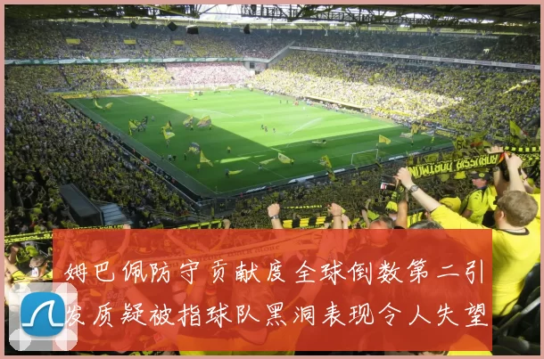 姆巴佩防守贡献度全球倒数第二引发质疑被指球队黑洞表现令人失望